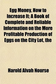 The Egg Money, How to Increase It; A Book of Complete and Reliable Information on the More Profitable Production of Eggs on the City Lot