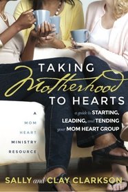 Taking Motherhood to Hearts: A Guide to Starting, Leading, and Tending Your Mom Heart Group