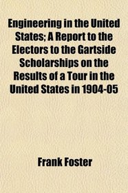 Engineering in the United States; A Report to the Electors to the Gartside Scholarships on the Results of a Tour in the United States in 1904-05