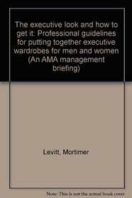 The executive look and how to get it: Professional guidelines for putting together executive wardrobes for men and women (An AMA management briefing)
