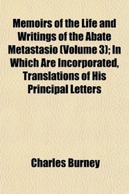 Memoirs of the Life and Writings of the Abate Metastasio (Volume 3); In Which Are Incorporated, Translations of His Principal Letters