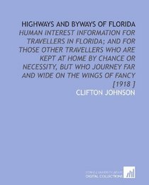 Highways and Byways of Florida: Human Interest Information for Travellers in Florida; and for Those Other Travellers Who Are Kept at Home by Chance or ... Far and Wide on the Wings of Fancy [1918 ]