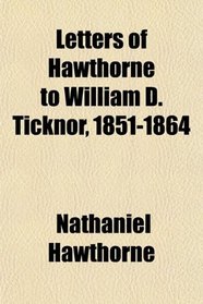 Letters of Hawthorne to William D. Ticknor, 1851-1864
