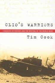 Clio's Warriors: Canadian Historians and the Writing of the World Wars (Studies in Canadian Military History)