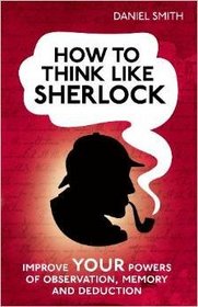 How to Think Like Sherlock: Improve Your Powers of Observation, Memory and Deduction