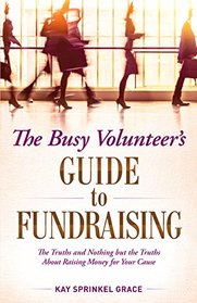 The Busy Volunteer's Guide to Fundraising: The Truths and Nothing But the Truths about Raising Money for Your Cause