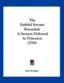 The Faithful Servant Rewarded: A Sermon Delivered At Princeton (1795)