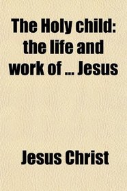 The Holy child: the life and work of ... Jesus