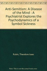 Anti-Semitism: A Disease of the Mind : A Psychiatrist Explores the Psychodynamics of a Symbol Sickness