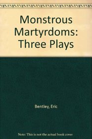 Monstrous Martyrdoms: 3 Plays by Eric Bentley