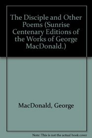 Disciple and Other Poems (Sunrise Centenary Editions of the Works of George Macdonald : Poems)