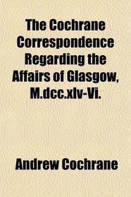 The Cochrane Correspondence Regarding the Affairs of Glasgow, M.dcc.xlv-Vi.
