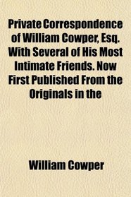 Private Correspondence of William Cowper, Esq. With Several of His Most Intimate Friends. Now First Published From the Originals in the
