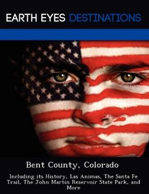 Bent County, Colorado: Including its History, Las Animas, The Santa Fe Trail, The John Martin Reservoir State Park, and More