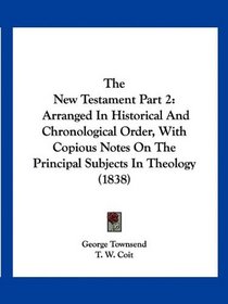 The New Testament Part 2: Arranged In Historical And Chronological Order, With Copious Notes On The Principal Subjects In Theology (1838)