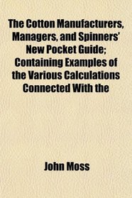 The Cotton Manufacturers, Managers, and Spinners' New Pocket Guide; Containing Examples of the Various Calculations Connected With the