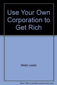 Use your own corporation to get rich: How to start your own business and achieve maximum profits, how to build your existing business and increase your profits!