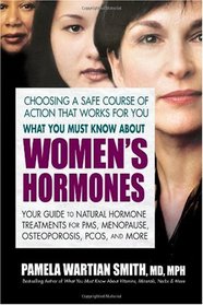 What You Must Know About Women's Hormones: Your Guide to Natural Hormone Treatents for PMS, Menopause, Osteoporosis, PCOS, and More