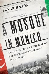 A Mosque in Munich: Nazis, the CIA, and the Rise of the Muslim Brotherhood in the West