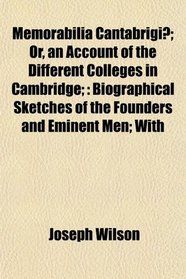 Memorabilia Cantabrigi; Or, an Account of the Different Colleges in Cambridge;: Biographical Sketches of the Founders and Eminent Men; With