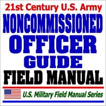 21st Century U.S. Army Noncommissioned Officer (NCO) Guide and Field Manual (FM 7-22.7)