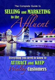 The Complete Guide to Selling and Marketing to Affluent Customers: Everything You Need to Know to Attract and Keep Wealthy Customers (Back-To-Basics)