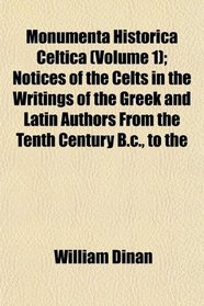 Monumenta Historica Celtica (Volume 1); Notices of the Celts in the Writings of the Greek and Latin Authors From the Tenth Century B.c., to the