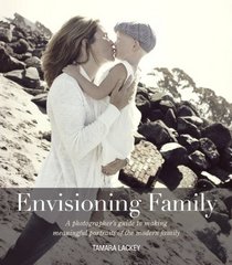 Envisioning Family: A photographer's guide to making meaningful portraits of the modern family (Voices That Matter)