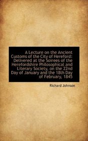A Lecture on the Ancient Customs of the City of Hereford: Delivered at the Soirees of the Herefordsh