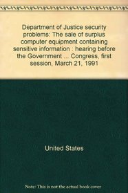 Department of Justice security problems: The sale of surplus computer equipment containing sensitive information : hearing before the Government Information, ... Congress, first session, March 21, 1991