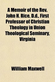 A Memoir of the Rev. John H. Rice, D.d., First Professor of Christian Theology in Union Theological Seminary, Virginia