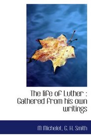 The life of Luther : Gathered from his own writings