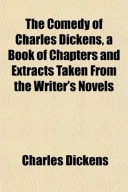 The Comedy of Charles Dickens, a Book of Chapters and Extracts Taken From the Writer's Novels