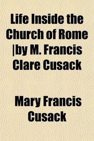 Life Inside the Church of Rome |by M. Francis Clare Cusack
