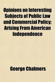 Opinions on Interesting Subjects of Public Law and Commercial Policy; Arising From American Independence