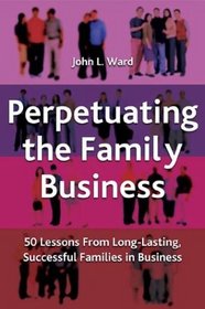 Perpetuating The Family Business : 50 Lessons Learned from Long Lasting, Successful Families in Business