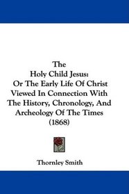 The Holy Child Jesus: Or The Early Life Of Christ Viewed In Connection With The History, Chronology, And Archeology Of The Times (1868)
