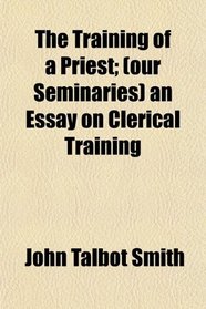 The Training of a Priest; (our Seminaries) an Essay on Clerical Training
