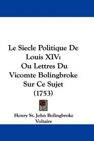 Le Siecle Politique De Louis XIV: Ou Lettres Du Vicomte Bolingbroke Sur Ce Sujet (1753) (French Edition)
