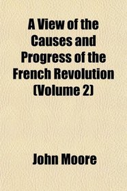 A View of the Causes and Progress of the French Revolution (Volume 2)