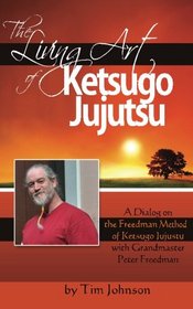 The Living Art of Ketsugo Jujutsu: A Dialog on the Freedman Method of Ketsugo Jujutsu with Grandmaster Peter Freedman
