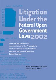 Litigation Under the Federal Open Government Laws (FOIA) 2002: Covering the Freedom of Information Act, the Privacy Act, the Government in the Sunshine Act, and the Federal Advisory Committee Act