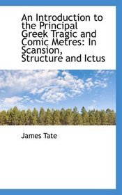 An Introduction to the Principal Greek Tragic and Comic Metres: In Scansion, Structure and Ictus