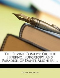 The Divine Comedy; Or, the Inferno, Purgatory, and Paradise, of Dante Alighieri ...