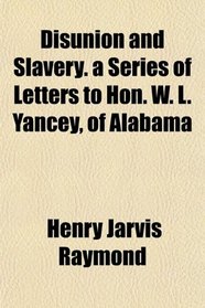 Disunion and Slavery. a Series of Letters to Hon. W. L. Yancey, of Alabama