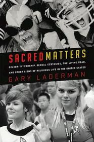 Sacred Matters: Celebrity Worship, Sexual Ecstasies, The Living Dead and Other Signs of Religious Life in the United States