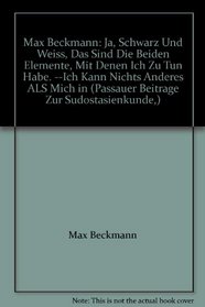 Max Beckmann: Ja, Schwarz Und Weiss, Das Sind Die Beiden Elemente, Mit Denen Ich Zu Tun Habe. --Ich Kann Nichts Anderes ALS Mich in (Passauer Beitrage Zur Sudostasienkunde,)