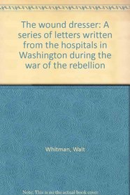 The wound dresser: A series of letters written from the hospitals in Washington during the war of the rebellion