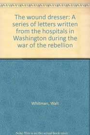 The wound dresser: A series of letters written from the hospitals in Washington during the war of the rebellion