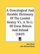 A Genealogical And Heraldic Dictionary Of The Landed Gentry V1, A To L: Of Great Britain And Ireland (1847)
